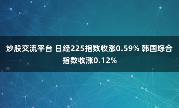 炒股交流平台 日经225指数收涨0.59% 韩国综合指数收涨0.12%