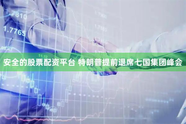 安全的股票配资平台 特朗普提前退席七国集团峰会