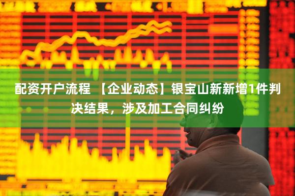 配资开户流程 【企业动态】银宝山新新增1件判决结果，涉及加工合同纠纷