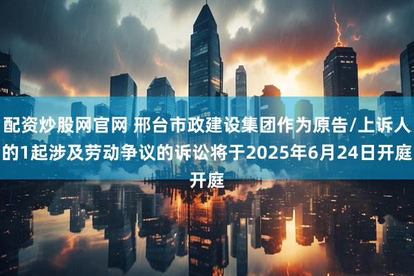 配资炒股网官网 邢台市政建设集团作为原告/上诉人的1起涉及劳动争议的诉讼将于2025年6月24日开庭