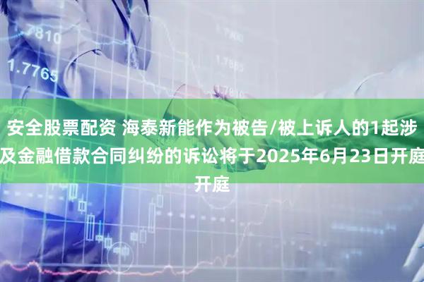 安全股票配资 海泰新能作为被告/被上诉人的1起涉及金融借款合同纠纷的诉讼将于2025年6月23日开庭