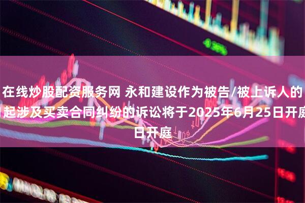 在线炒股配资服务网 永和建设作为被告/被上诉人的1起涉及买卖合同纠纷的诉讼将于2025年6月25日开庭