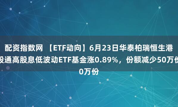 配资指数网 【ETF动向】6月23日华泰柏瑞恒生港股通高股息低波动ETF基金涨0.89%，份额减少50万份