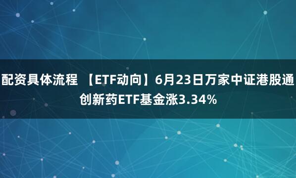 配资具体流程 【ETF动向】6月23日万家中证港股通创新药ETF基金涨3.34%