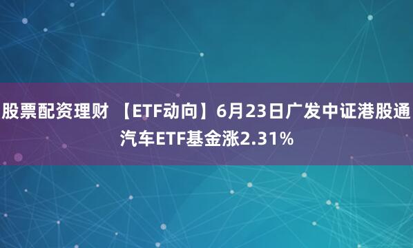 股票配资理财 【ETF动向】6月23日广发中证港股通汽车ETF基金涨2.31%