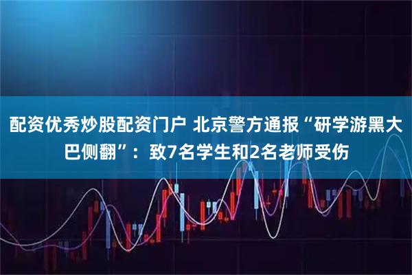 配资优秀炒股配资门户 北京警方通报“研学游黑大巴侧翻”：致7名学生和2名老师受伤