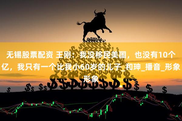 无锡股票配资 王刚：我没移民美国，也没有10个亿，我只有一个比我小60岁的儿子_和珅_播音_形象
