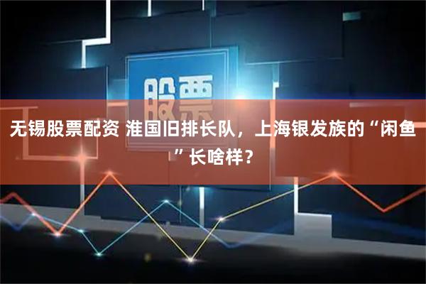 无锡股票配资 淮国旧排长队，上海银发族的“闲鱼”长啥样？