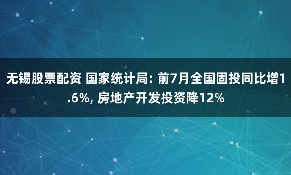 无锡股票配资 国家统计局: 前7月全国固投同比增1.6%, 房地产开发投资降12%