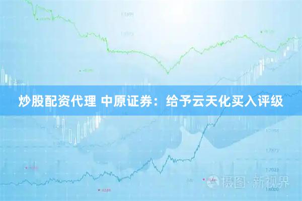 炒股配资代理 中原证券：给予云天化买入评级