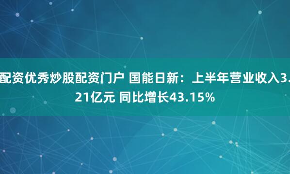 配资优秀炒股配资门户 国能日新：上半年营业收入3.21亿元 同比增长43.15%