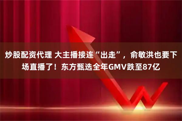 炒股配资代理 大主播接连“出走”，俞敏洪也要下场直播了！东方甄选全年GMV跌至87亿