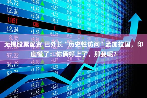 无锡股票配资 巴外长“历史性访问”孟加拉国，印度慌了：你俩好上了，那我呢？