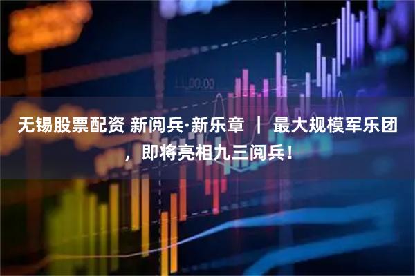 无锡股票配资 新阅兵·新乐章 ｜ 最大规模军乐团，即将亮相九三阅兵！