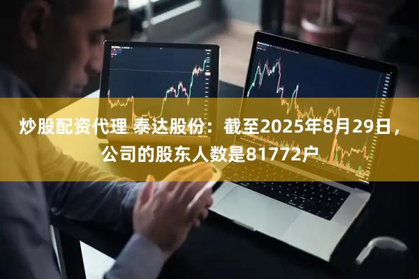 炒股配资代理 泰达股份：截至2025年8月29日，公司的股东人数是81772户