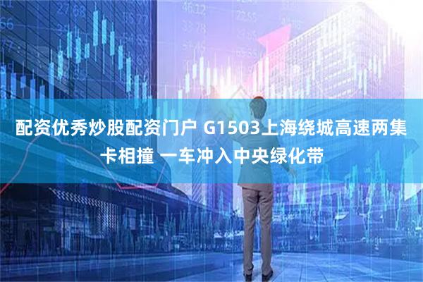 配资优秀炒股配资门户 G1503上海绕城高速两集卡相撞 一车冲入中央绿化带