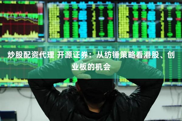 炒股配资代理 开源证券：从纺锤策略看港股、创业板的机会