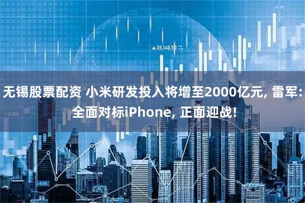 无锡股票配资 小米研发投入将增至2000亿元, 雷军: 全面对标iPhone, 正面迎战!