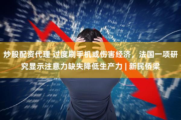炒股配资代理 过度刷手机或伤害经济，法国一项研究显示注意力缺失降低生产力 | 新民侨梁