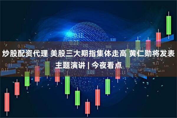 炒股配资代理 美股三大期指集体走高 黄仁勋将发表主题演讲 | 今夜看点