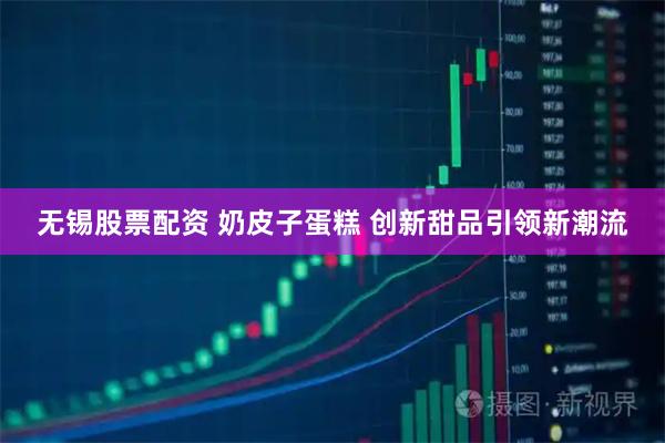 无锡股票配资 奶皮子蛋糕 创新甜品引领新潮流