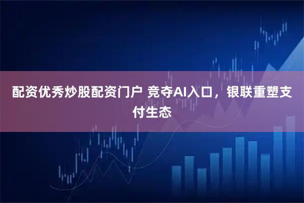 配资优秀炒股配资门户 竞夺AI入口，银联重塑支付生态