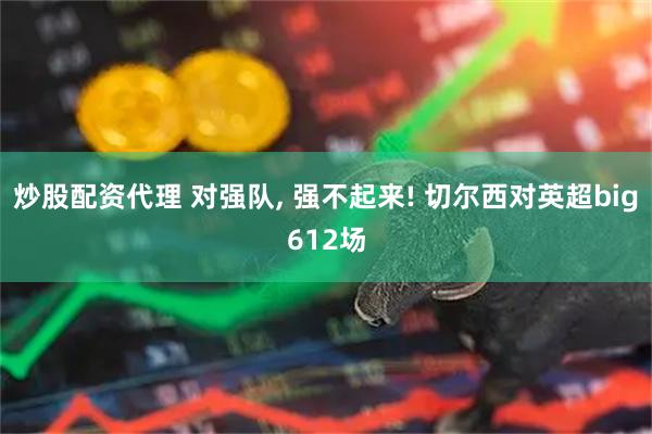 炒股配资代理 对强队, 强不起来! 切尔西对英超big612场