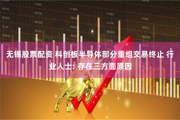 无锡股票配资 科创板半导体部分重组交易终止 行业人士: 存在三方面原因