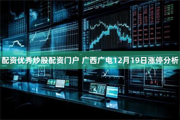 配资优秀炒股配资门户 广西广电12月19日涨停分析