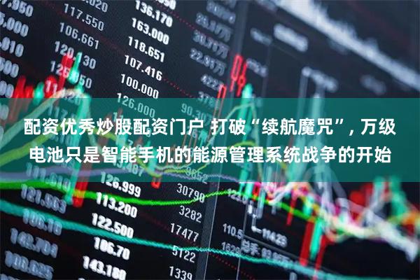 配资优秀炒股配资门户 打破“续航魔咒”, 万级电池只是智能手机的能源管理系统战争的开始