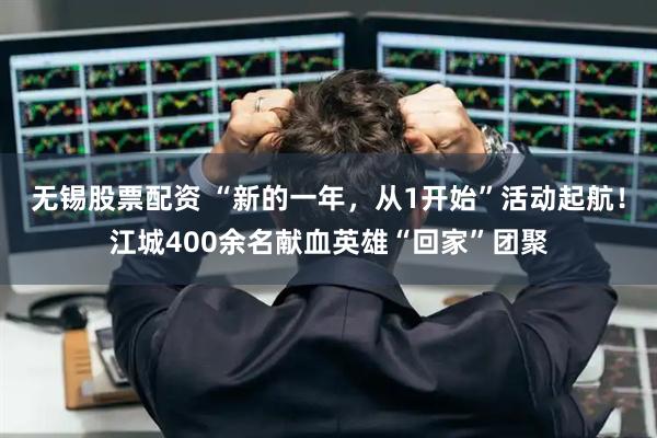 无锡股票配资 “新的一年，从1开始”活动起航！江城400余名献血英雄“回家”团聚