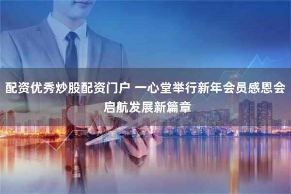 配资优秀炒股配资门户 一心堂举行新年会员感恩会 启航发展新篇章