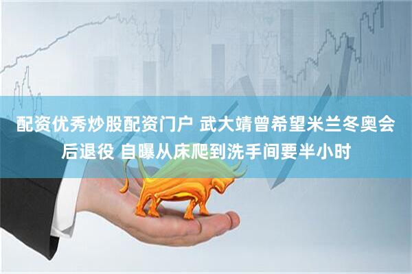 配资优秀炒股配资门户 武大靖曾希望米兰冬奥会后退役 自曝从床爬到洗手间要半小时
