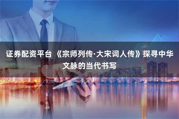证券配资平台 《宗师列传·大宋词人传》探寻中华文脉的当代书写