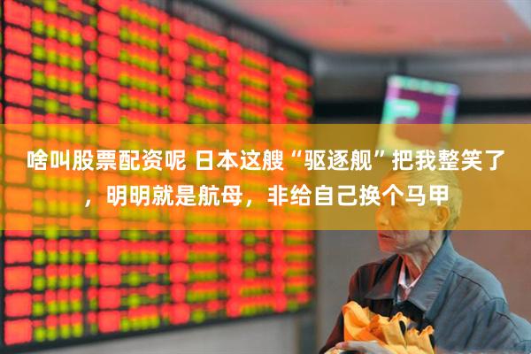 啥叫股票配资呢 日本这艘“驱逐舰”把我整笑了，明明就是航母，非给自己换个马甲