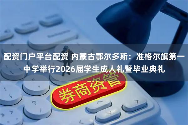 配资门户平台配资 内蒙古鄂尔多斯：准格尔旗第一中学举行2026届学生成人礼暨毕业典礼